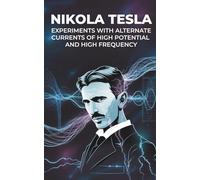 Experiments with Alternate Currents of High Potential and High Frequency: A Landmark Work by the Pioneer of Modern Electricity: Tesla’s Groundbreaking ... on Electricity and Innovation (Annotated)