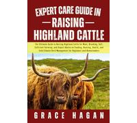 EXPERT CARE GUIDE IN RAISING HIGHLAND CATTLE: The Ultimate Guide To Raising Highland Cattle For Meat, Breeding, Self-Sufficient Farming, And Expert ... Management For Beginners And Homesteaders