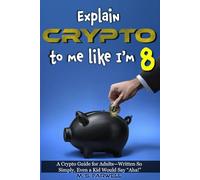 Explain Crypto to Me Like I'm 8: Cryptocurrency for Beginners: A Quick and Simple Guide to Bitcoin, Altcoins, Blockchain, and Digital Money