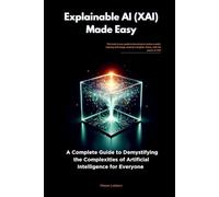 Explainable AI (XAI) Made Easy: A Complete Guide to Demystifying the Complexities of Artificial Intelligence for Everyone