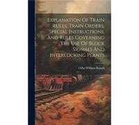 Explanation Of Train Rules Train Orders Special Instructions And Rules Governing The Use Of Block Signals And Interlocking Plants by Otho William Brandt P Otho William Brandt (Auteur)