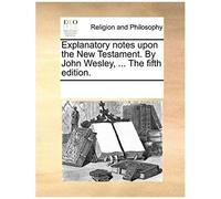 Explanatory Notes Upon The New Testament. By John Wesley, ... The Fifth Edition.