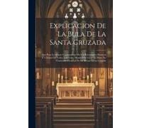 Explicacion De La Bula De La Santa Cruzada: Que Para La Mayor Commodidad De Los Reverendos Parrocos Y Utilidad De Todos Los Fieles, Manda Dar A Luz El