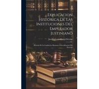 Explicacion Histórica De Las Instituciones Del Emperador Justiniano: Historia De La Legislacion Romana. Generalizacion Del Derecho