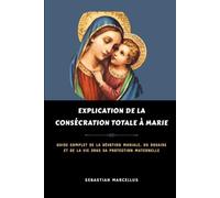 Explication de la consécration totale à Marie: Guide complet de la dévotion mariale, du Rosaire et de la vie sous sa protection maternelle