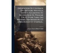 Explication De L'ouvrage Des Six Jours. Nouvelle Ã dition AugmentÃ(c)e Du Second Sens Du Pseaume Ciii, Et D'une Table Des Matières. Par Messieurs Les AbbÃ(c)s Duguet Et D'asfeld...