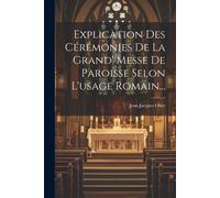 Explication Des Cérémonies De La Grand' Messe De Paroisse Selon L'usage Romain...