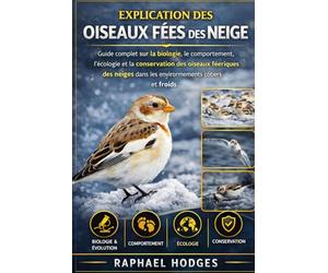 EXPLICATION DES OISEAUX FÉES DES NEIGE: Guide complet sur la biologie, le comportement, l'écologie et la conservation des oiseaux féeriques des neiges dans les environnements côtiers et froids