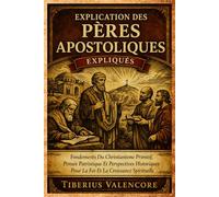 Explication des Pères Apostoliques: Fondements Du Christianisme Primitif, Pensée Patristique Et Perspectives Historiques Pour La Foi Et La Croissance Spirituelle