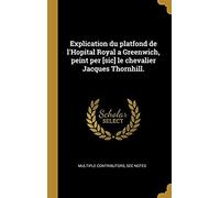 Explication Du Platfond De L'hopital Royal A Greenwich, Peint Per [Sic] Le Chevalier Jacques Thornhill.