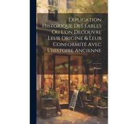 Explication Historique Des Fables Ou L'on Decouvre Leur Origine & Leur Conformité Avec L'histoire Ancienne