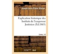 Explication historique des Instituts de l'empereur Justinien Précédée de l'Histoire de la législation romaine, et d'une Généralisation du droit romain - Joseph-Louis-Elzéar Ortolan - Hachette Bnf - br