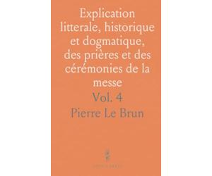 Explication litterale, historique et dogmatique, des prières et des cérémonies de la messe