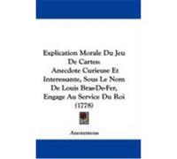 Explication Morale Du Jeu de Cartes: Anecdote Curieuse Et Interessante, Sous Le Nom de Louis Bras-de-Fer, Engage Au Service Du Roi (1778) Anonymous (Auteur)