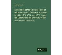 Exploration of the Colorado River of the West and its Tributaries. Explored in 1869, 1870, 1871, and 1872, Under the Direction of the Secretary of the Smithsonian Institution