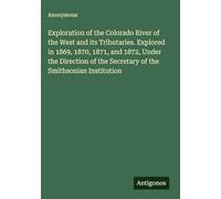 Exploration of the Colorado River of the West and its Tributaries. Explored in 1869, 1870, 1871, and 1872, Under the Direction of the Secretary of the Smithsonian Institution