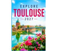EXPLORE TOULOUSE 2027: A Practical Travel Guide to the Pink City, Top Attractions, Local Food, Hidden Gems, Day Trips & Memorable Experiences
