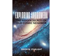 Exploring Andromeda: The Hidden Secrets of Our Cosmic Neighbor: Unveiling the Mysteries, Galactic Evolution, and the Quest for Life Beyond Earth in the Andromeda Galaxy