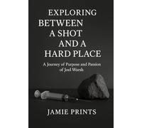 EXPLORING BETWEEN A SHOT AND A HARD PLACE: And A Journey Of Purpose And Passion Of Joel Warsh