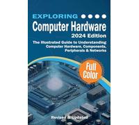 Exploring Computer Hardware - 2024 Edition: The Illustrated Guide to Understanding Computer Hardware, Components, Peripherals & Networks