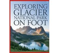 EXPLORING GLACIER NATIONAL PARK ON FOOT: TRAIL ROUTES, ALPINE LANDSCAPES, WILDLIFE HABITATS, AND BACKCOUNTRY TRAVEL IN MONTANA