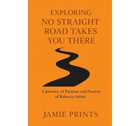 EXPLORING NO STRAIGHT ROAD TAKES YOU THERE: And A Journey Of Purpose And Passion Of Rebecca Solnit