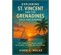 EXPLORING ST. VINCENT AND THE GRENADINES: SAILS AND SUNSETS: The Complete Travel Guide to Islands, Culture and Adventure