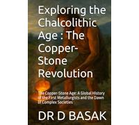 Exploring the Chalcolithic Age : The Copper-Stone Revolution: The Copper-Stone Age: A Global History of the First Metallurgists and the Dawn of Complex Societies