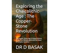 Exploring the Chalcolithic Age : The Copper-Stone Revolution: The Copper-Stone Age: A Global History of the First Metallurgists and the Dawn of Complex Societies