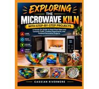 EXPLORING THE MICROWAVE KILN WITH STEP-BY-STEP PROJECTS: A Hands-On Guide to Heat-Fired Glass and Ceramic Crafts, Creative Experiments, and Finished Decorative Projects