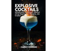Explosive Cocktails: Molekulare Mixologie, Alkohol ohne Regeln und Rezepte, die knallen