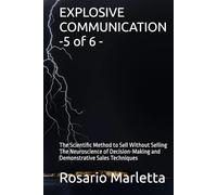 EXPLOSIVE COMMUNICATION -5 of 6 -: The Scientific Method to Sell Without Selling The Neuroscience of Decision-Making and Demonstrative Sales Techniques