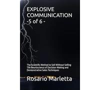 EXPLOSIVE COMMUNICATION -5 of 6 -: The Scientific Method to Sell Without Selling The Neuroscience of Decision-Making and Demonstrative Sales Techniques