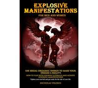 Explosive Manifestations for Men and Women: Use Sexual Orgasmic Energy to Make Your Dreams a Reality