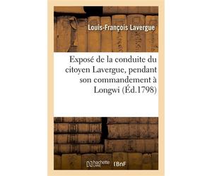 Exposé de la conduite du citoyen Lavergue, pendant son commandement à Longwi, et réponse Aux inculpations qui lui ont été faites dans une Relation publiée au nom des habitans de cette ville - Louis-Fr
