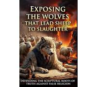 EXPOSING THE WOLVES THAT LEAD THE SHEEP TO SLAUGHTER: Defending the Scriptural Roots of Truth Against False Religion