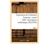 Exposition De L'industrie Française, Année 1844 Description Méthodique Tome 1
