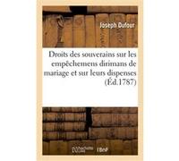 Exposition des droits des souverains sur les empêchemens dirimans de mariage et sur leurs dispenses Joseph Dufour (Auteur)