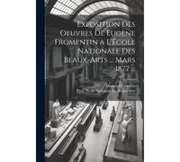 Exposition Des Oeuvres De Eugène Fromentin A L'école Nationale Des Beaux-Arts ... Mars 1877 ...