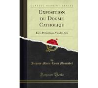 Exposition Du Dogme Catholiqu: Etre, Perfections, Vie de Dieu (Classic Reprint)