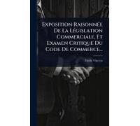 Exposition Raisonnã(C)E De La Lã(C)Gislation Commerciale, Et Examen Critique Du Code De Commerce...