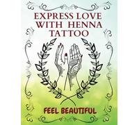 Express Love With Henna Tattoo: Glow and Feel Beautiful with Love In Every Line, a Guide to Beautiful Mehndi From Dots To Designs To Make You Feel Special