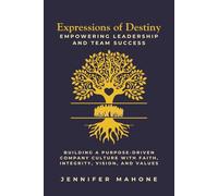 Expressions of Destiny Empowering Leadership and Team Success: Building a Purpose-Driven Company Culture with Faith, Integrity, Vision, and Values