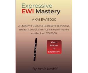 Expressive EWI Mastery Akai EWI5000: A Student’s Guide to Expressive Technique, Breath Control, and Musical Performance on the Akai EWI5000