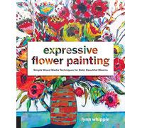 Expressive Flower Painting: Simple Mixed Media Techniques for Bold, Beautiful Blooms