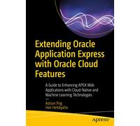 Extending Oracle Application Express with Oracle Cloud Features: A Guide to Enhancing APEX Web Applications with Cloud-Native and Machine Learning Technologies