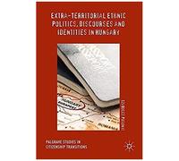 Extra-Territorial Ethnic Politics, Discourses And Identities In Hungary