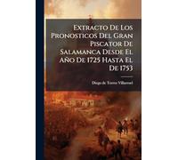 Extracto De Los Pronosticos Del Gran Piscator De Salamanca Desde El Año De 1725 Hasta El De 1753