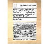Extracts from a Poem on the Prospect from Stirling Castle. I. the Vision. ... V. Three Hymns, Morning, Noon, and Evening. by David Doig, L.L.D. Doig, David (Auteur)