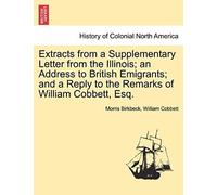 Extracts From A Supplementary Letter From The Illinois; An Address To British Emigrants; And A Reply To The Remarks Of William Cobbett, Esq.
